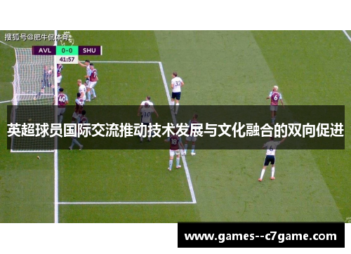 英超球员国际交流推动技术发展与文化融合的双向促进 英超球员国际交流推动技术发展与文化融合的双向促进