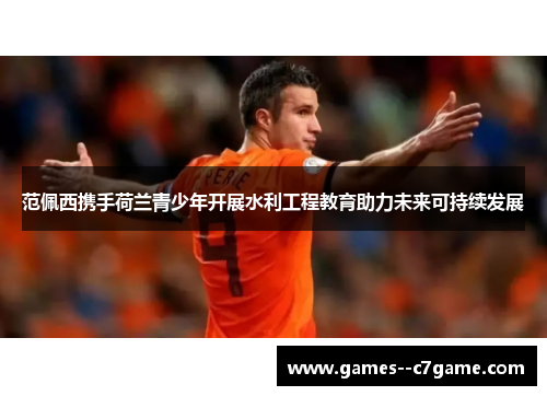 范佩西携手荷兰青少年开展水利工程教育助力未来可持续发展 范佩西携手荷兰青少年开展水利工程教育助力未来可持续发展