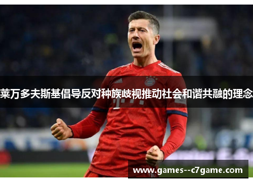莱万多夫斯基倡导反对种族歧视推动社会和谐共融的理念 莱万多夫斯基倡导反对种族歧视推动社会和谐共融的理念