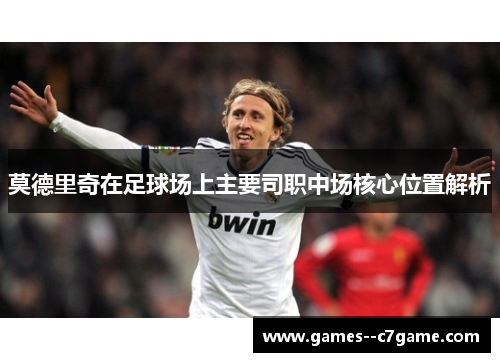 莫德里奇在足球场上主要司职中场核心位置解析 莫德里奇在足球场上主要司职中场核心位置解析