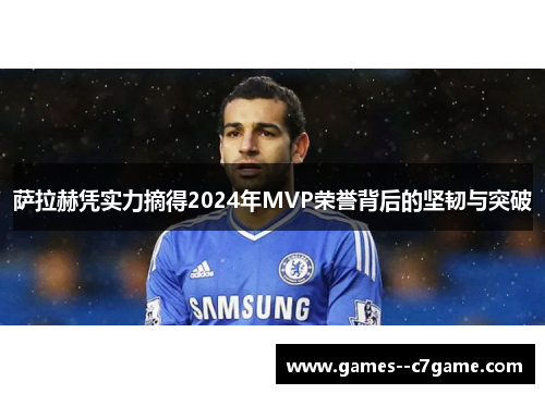 萨拉赫凭实力摘得2024年MVP荣誉背后的坚韧与突破 萨拉赫凭实力摘得2024年MVP荣誉背后的坚韧与突破