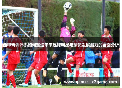 西甲青训体系如何塑造未来足球明星与球员发展潜力的全面分析 西甲青训体系如何塑造未来足球明星与球员发展潜力的全面分析