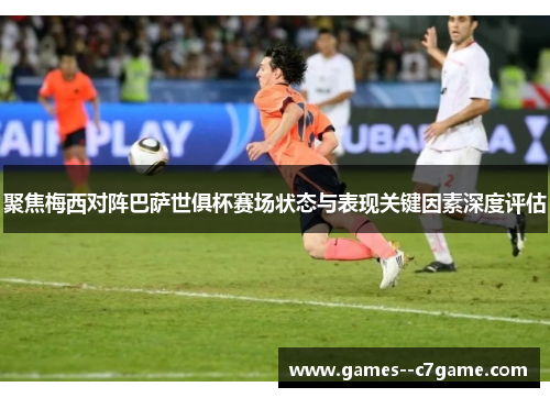 聚焦梅西对阵巴萨世俱杯赛场状态与表现关键因素深度评估