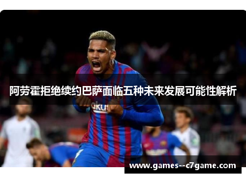 阿劳霍拒绝续约巴萨面临五种未来发展可能性解析 阿劳霍拒绝续约巴萨面临五种未来发展可能性解析