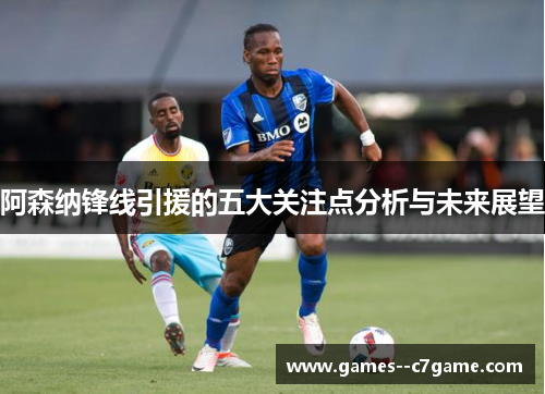 阿森纳锋线引援的五大关注点分析与未来展望