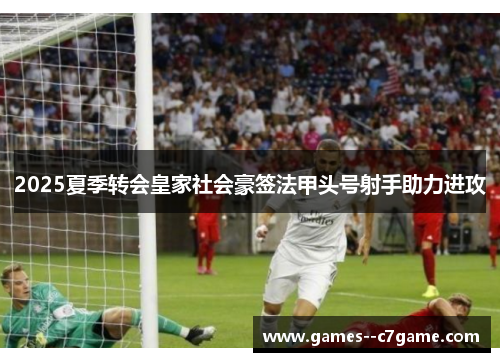 2025夏季转会皇家社会豪签法甲头号射手助力进攻 2025夏季转会皇家社会豪签法甲头号射手助力进攻