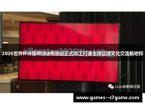 2026世界杯休斯顿球迷枢纽站正式动工打造全球足球文化交流新地标