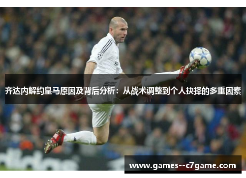 齐达内解约皇马原因及背后分析:从战术调整到个人抉择的多重因素 齐达内解约皇马原因及背后分析:从战术调整到个人抉择的多重因素