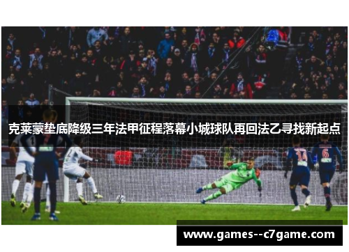 克莱蒙垫底降级三年法甲征程落幕小城球队再回法乙寻找新起点