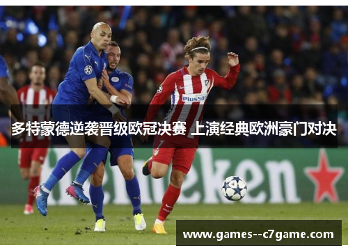 多特蒙德逆袭晋级欧冠决赛 上演经典欧洲豪门对决