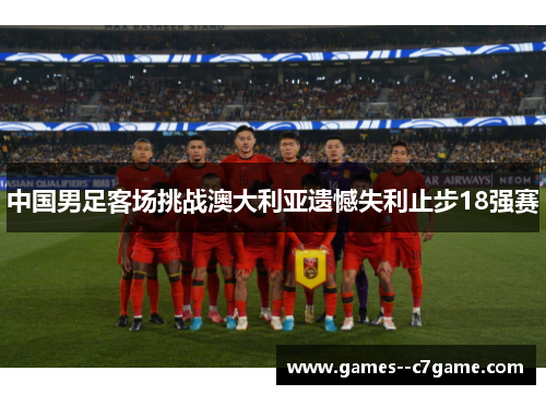 中国男足客场挑战澳大利亚遗憾失利止步18强赛 中国男足客场挑战澳大利亚遗憾失利止步18强赛