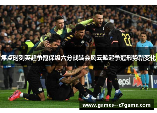 焦点时刻英超争冠保级六分战转会风云掀起争冠形势新变化