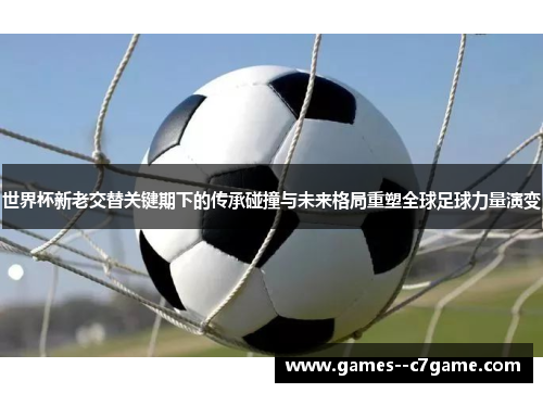 世界杯新老交替关键期下的传承碰撞与未来格局重塑全球足球力量演变 世界杯新老交替关键期下的传承碰撞与未来格局重塑全球足球力量演变