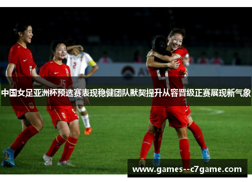 中国女足亚洲杯预选赛表现稳健团队默契提升从容晋级正赛展现新气象 中国女足亚洲杯预选赛表现稳健团队默契提升从容晋级正赛展现新气象